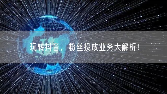 玩转抖音，粉丝投放业务大解析！