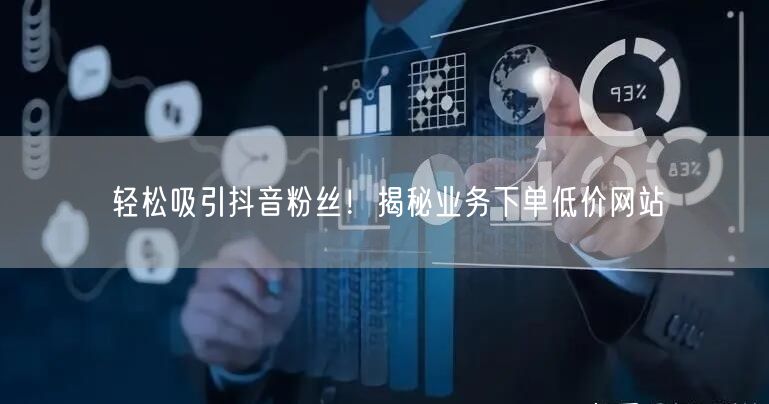 轻松吸引抖音粉丝！揭秘业务下单低价网站