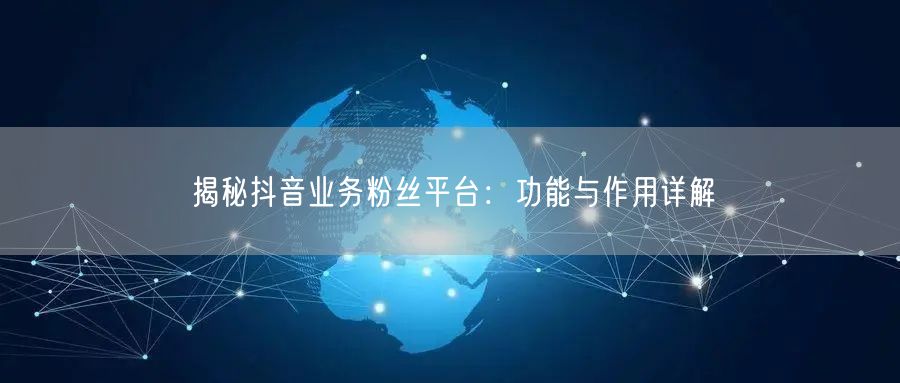 揭秘抖音业务粉丝平台：功能与作用详解