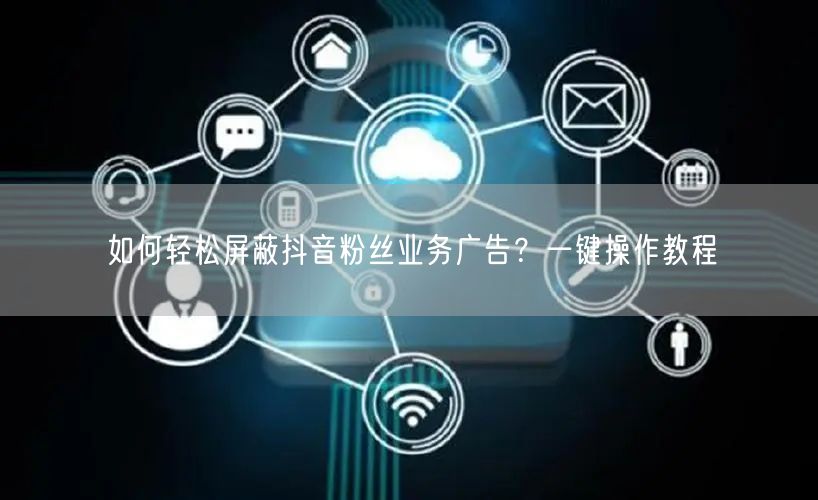 如何轻松屏蔽抖音粉丝业务广告？一键操作教程
