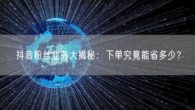 抖音粉丝业务大揭秘：下单究竟能省多少？