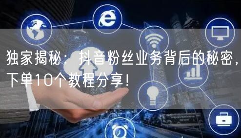 独家揭秘：抖音粉丝业务背后的秘密，下单10个教程分享！
