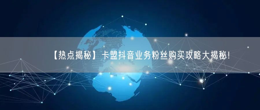 【热点揭秘】卡盟抖音业务粉丝购买攻略大揭秘！
