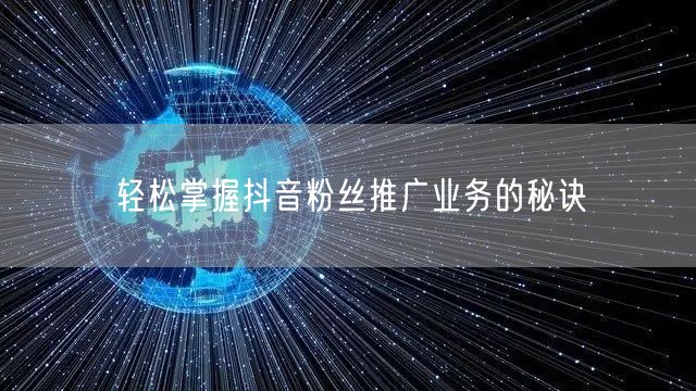 轻松掌握抖音粉丝推广业务的秘诀