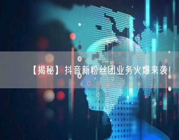 【揭秘】抖音新粉丝团业务火爆来袭！
