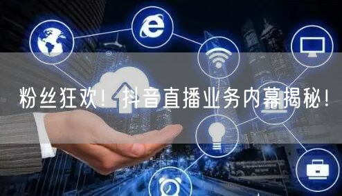 粉丝狂欢！抖音直播业务内幕揭秘！