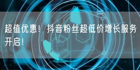 超值优惠！抖音粉丝超低价增长服务开启！