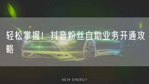 轻松掌握！抖音粉丝自助业务开通攻略