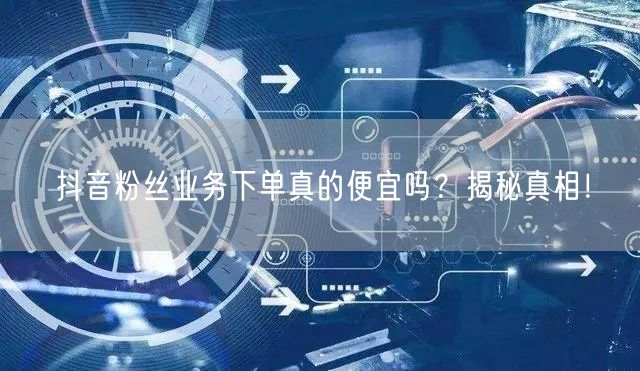 抖音粉丝业务下单真的便宜吗？揭秘真相！