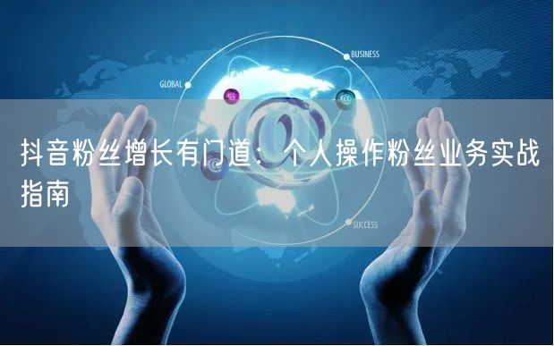 抖音粉丝增长有门道：个人操作粉丝业务实战指南