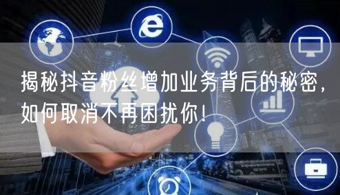 揭秘抖音粉丝增加业务背后的秘密，如何取消不再困扰你！