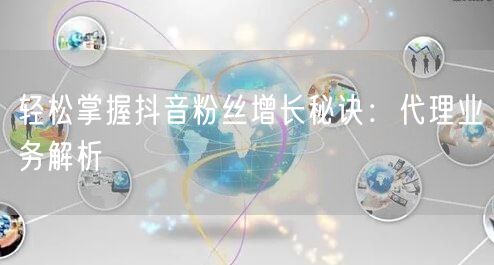 轻松掌握抖音粉丝增长秘诀：代理业务解析