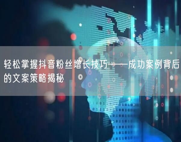 轻松掌握抖音粉丝增长技巧——成功案例背后的文案策略揭秘