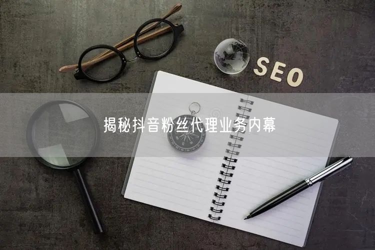 揭秘抖音粉丝代理业务内幕