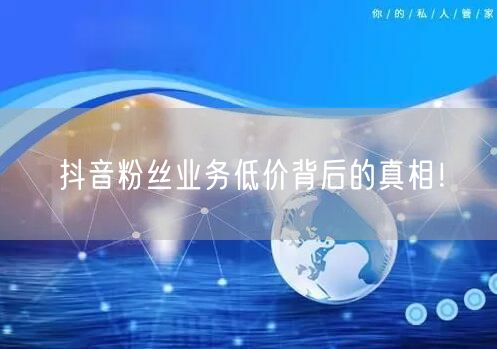 抖音粉丝业务低价背后的真相！