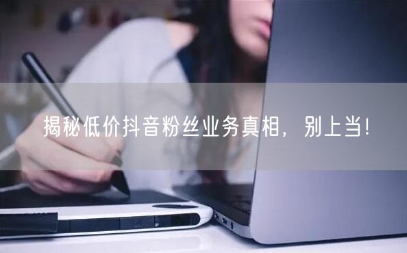 揭秘低价抖音粉丝业务真相，别上当！