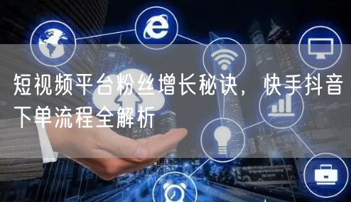 短视频平台粉丝增长秘诀，快手抖音下单流程全解析