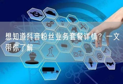 想知道抖音粉丝业务套餐详情？一文带你了解