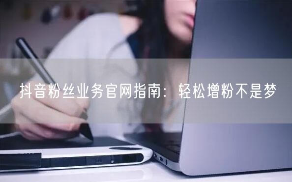 抖音粉丝业务官网指南：轻松增粉不是梦