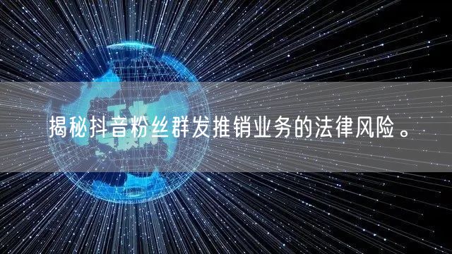 揭秘抖音粉丝群发推销业务的法律风险。