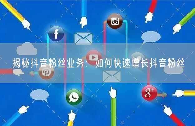 揭秘抖音粉丝业务：如何快速增长抖音粉丝