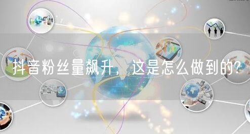 抖音粉丝量飙升，这是怎么做到的?