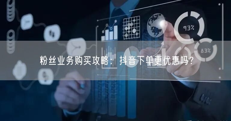 粉丝业务购买攻略：抖音下单更优惠吗？