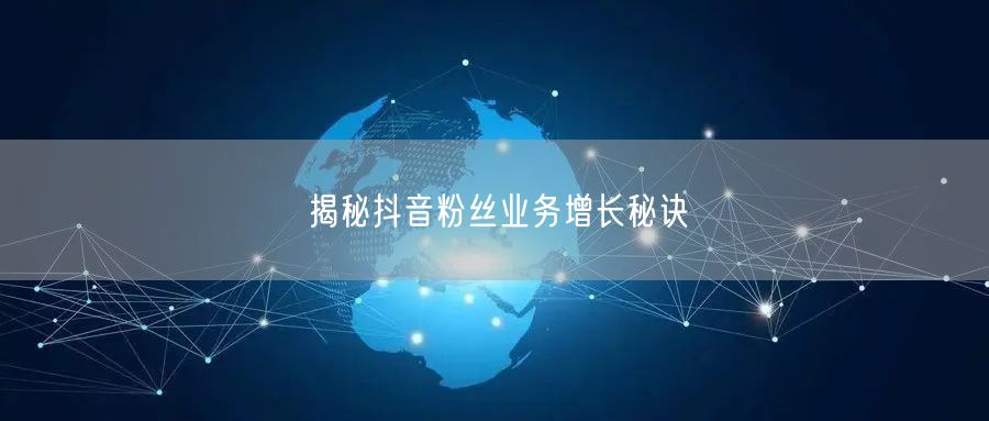 揭秘抖音粉丝业务增长秘诀