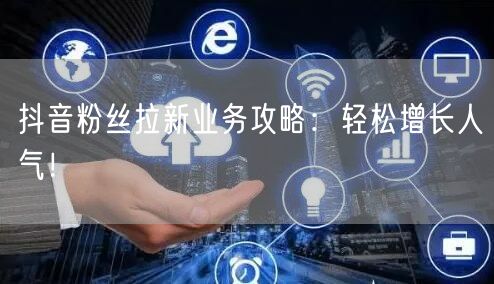 抖音粉丝拉新业务攻略：轻松增长人气！