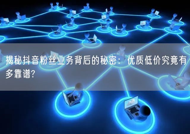 揭秘抖音粉丝业务背后的秘密：优质低价究竟有多靠谱?