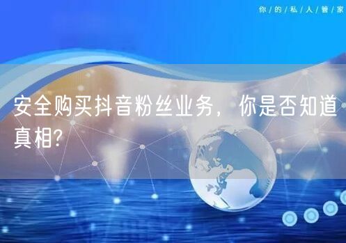 安全购买抖音粉丝业务，你是否知道真相?