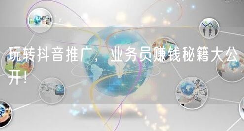 玩转抖音推广，业务员赚钱秘籍大公开！