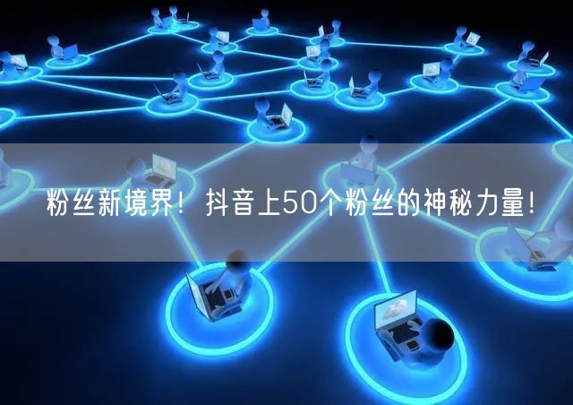 粉丝新境界！抖音上50个粉丝的神秘力量！