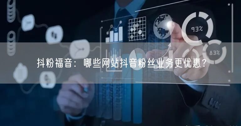抖粉福音：哪些网站抖音粉丝业务更优惠？