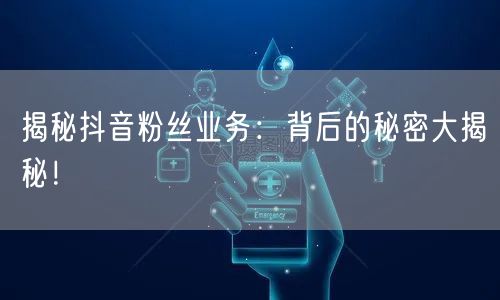 揭秘抖音粉丝业务：背后的秘密大揭秘！