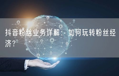 抖音粉丝业务详解：如何玩转粉丝经济？
