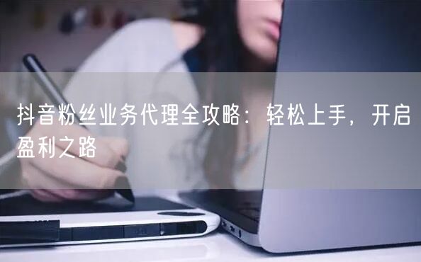 抖音粉丝业务代理全攻略：轻松上手，开启盈利之路