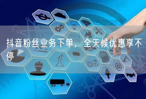抖音粉丝业务下单，全天候优惠享不停
