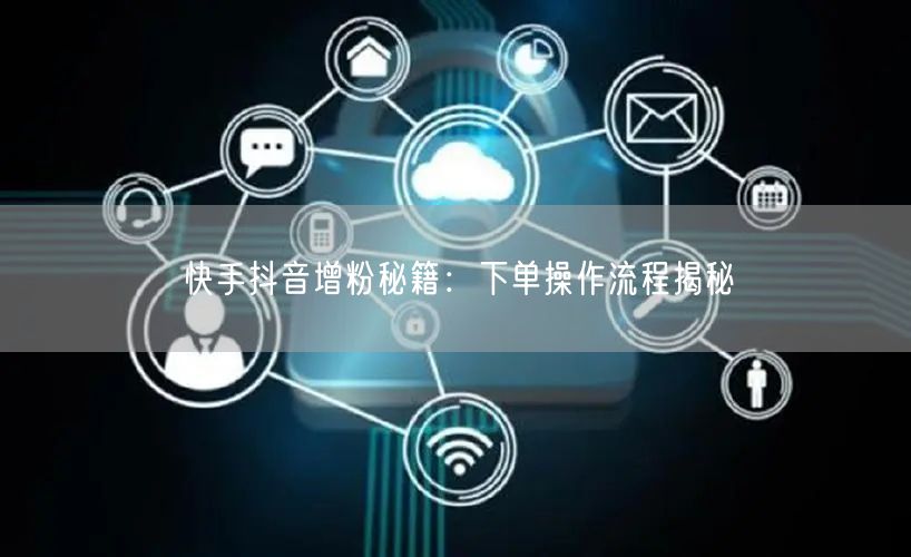 快手抖音增粉秘籍：下单操作流程揭秘
