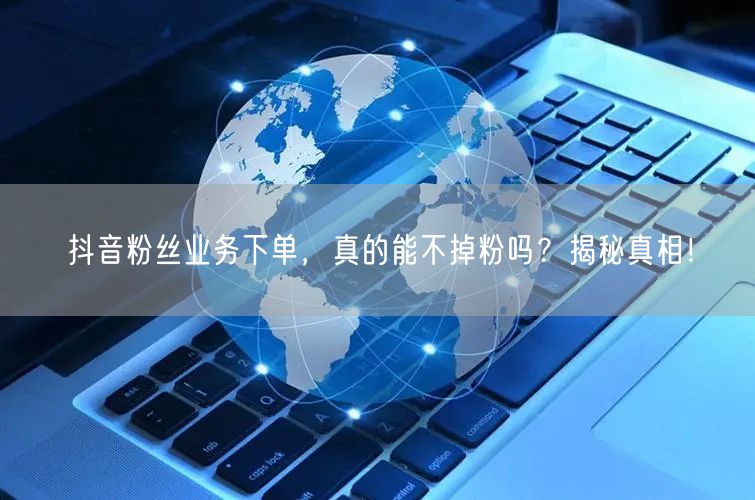 抖音粉丝业务下单，真的能不掉粉吗？揭秘真相！