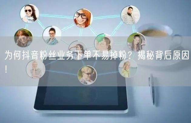 为何抖音粉丝业务下单不易掉粉？揭秘背后原因！