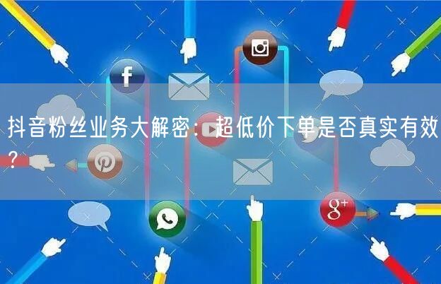 抖音粉丝业务大解密：超低价下单是否真实有效？