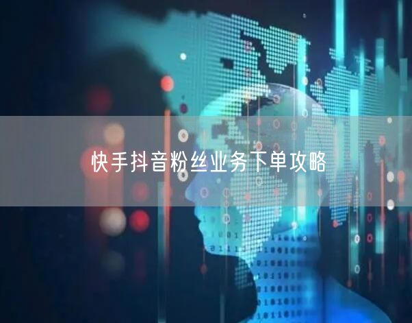 快手抖音粉丝业务下单攻略