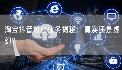 淘宝抖音粉丝业务揭秘：真实还是虚幻？