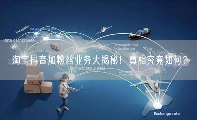 淘宝抖音加粉丝业务大揭秘！真相究竟如何？