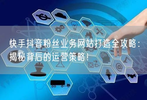 快手抖音粉丝业务网站打造全攻略：揭秘背后的运营策略！