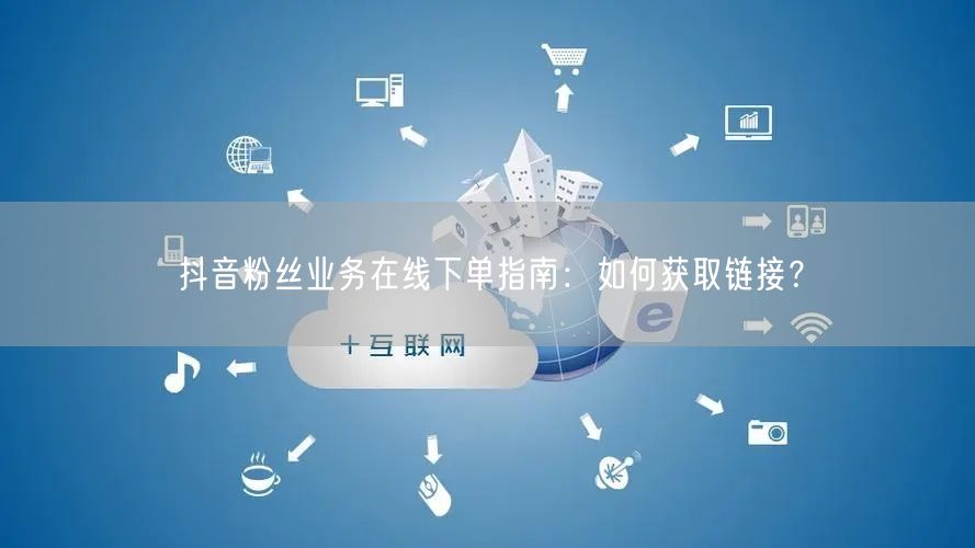 抖音粉丝业务在线下单指南：如何获取链接？