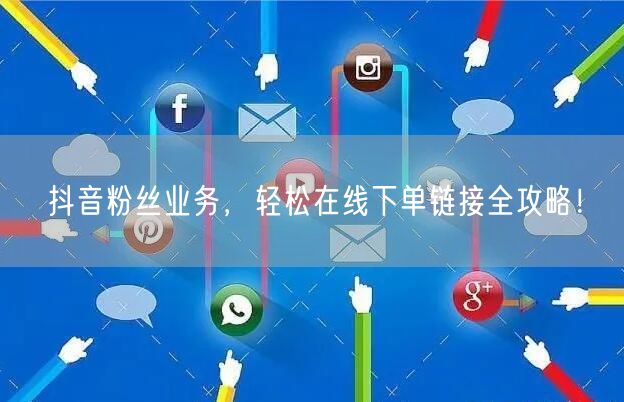 抖音粉丝业务，轻松在线下单链接全攻略！
