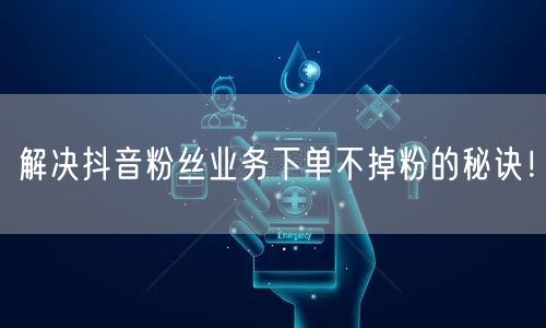 解决抖音粉丝业务下单不掉粉的秘诀！