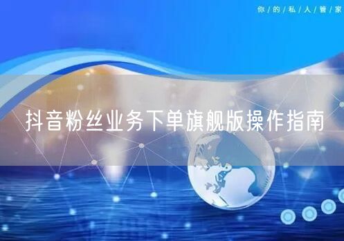 抖音粉丝业务下单旗舰版操作指南